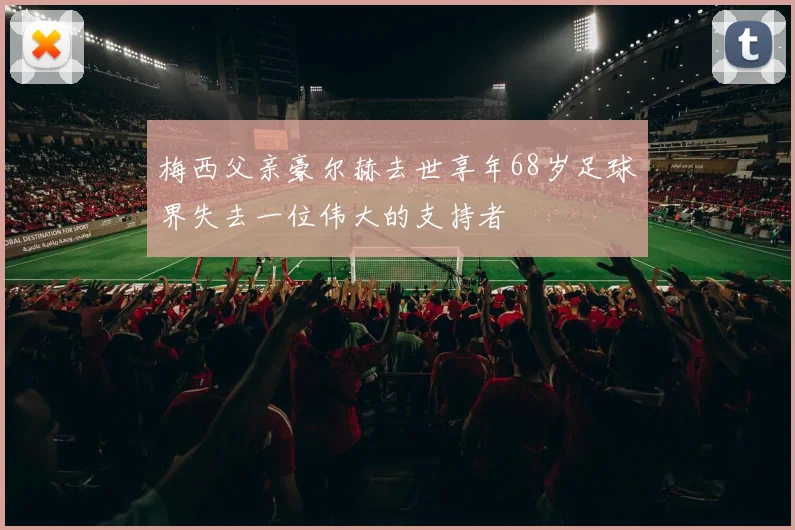 梅西父亲豪尔赫去世享年68岁足球界失去一位伟大的支持者
